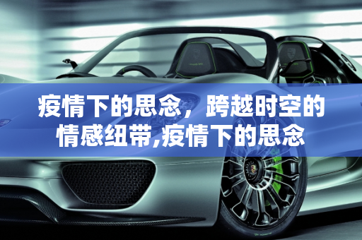 疫情下的思念，跨越时空的情感纽带,疫情下的思念