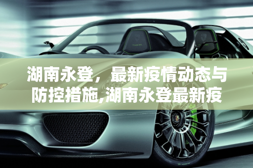 湖南永登，最新疫情动态与防控措施,湖南永登最新疫情