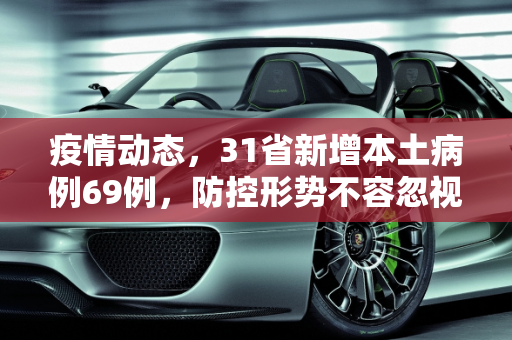 疫情动态，31省新增本土病例69例，防控形势不容忽视,31省新增本土69例
