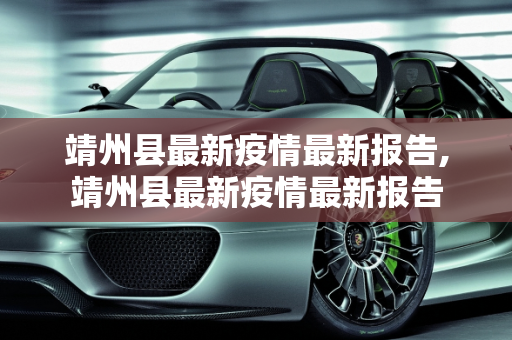 靖州县最新疫情最新报告,靖州县最新疫情最新报告