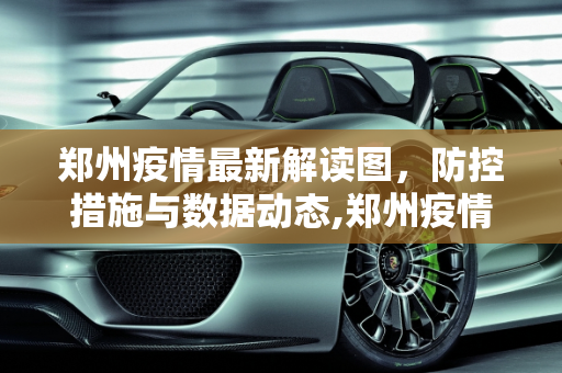 郑州疫情最新解读图，防控措施与数据动态,郑州疫情最新解读图