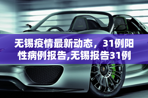 无锡疫情最新动态，31例阳性病例报告,无锡报告31例阳性