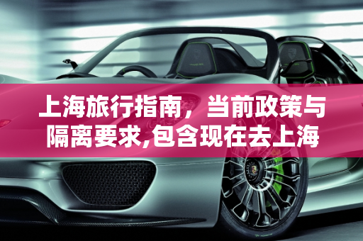 上海旅行指南，当前政策与隔离要求,包含现在去上海要隔离吗的词条