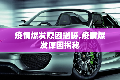 疫情爆发原因揭秘,疫情爆发原因揭秘