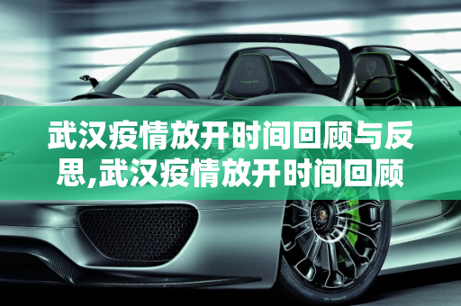 武汉疫情放开时间回顾与反思,武汉疫情放开时间回顾与反思
