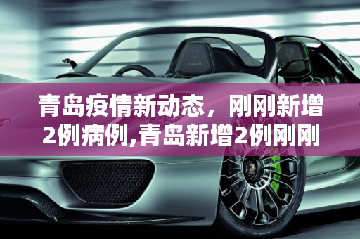 青岛疫情新动态，刚刚新增2例病例,青岛新增2例刚刚