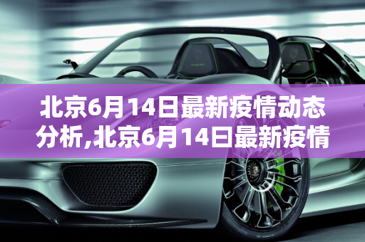 北京6月14日最新疫情动态分析,北京6月14曰最新疫情