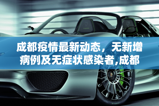 成都疫情最新动态，无新增病例及无症状感染者,成都无新增病例及无症状感染者
