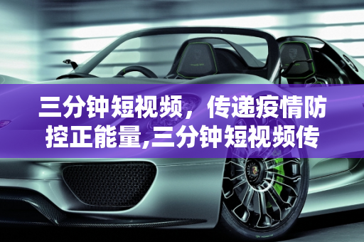 三分钟短视频，传递疫情防控正能量,三分钟短视频传递疫情防控正能量