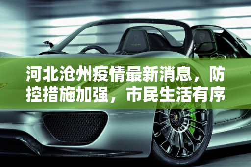 河北沧州疫情最新消息，防控措施加强，市民生活有序,河北沧州疫情最新消息
