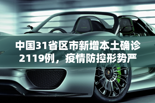 中国31省区市新增本土确诊2119例，疫情防控形势严峻,31省增本土确诊2119例