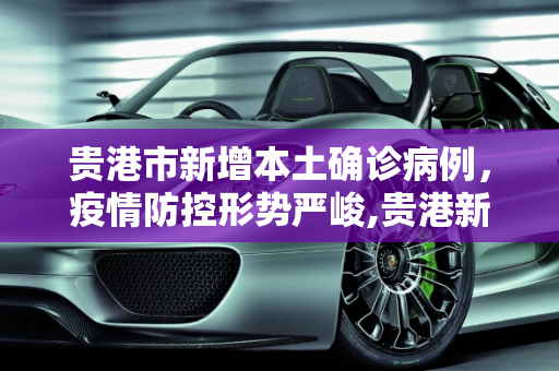 贵港市新增本土确诊病例，疫情防控形势严峻,贵港新增本土确诊