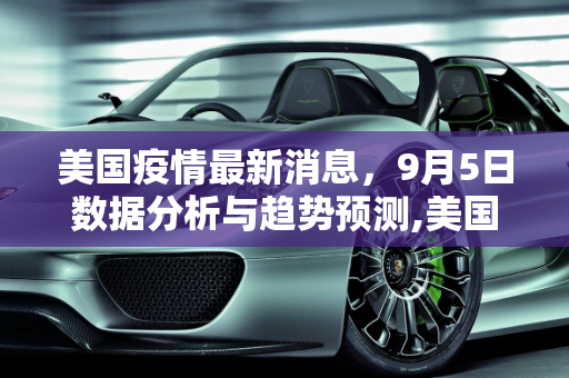 美国疫情最新消息，9月5日数据分析与趋势预测,美国疫情最新消息9月5