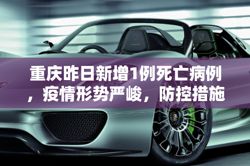 重庆昨日新增1例死亡病例，疫情形势严峻，防控措施需加强,重庆昨日新增1例死亡病例