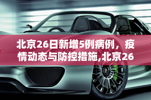 北京26日新增5例病例，疫情动态与防控措施,北京26日增5例病例