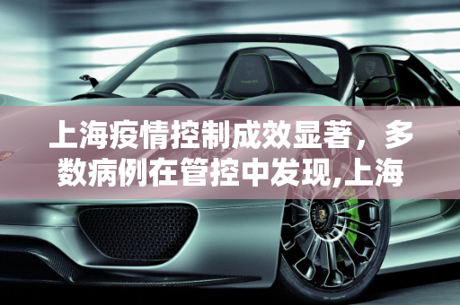 上海疫情控制成效显著，多数病例在管控中发现,上海多数病例在管控中发现