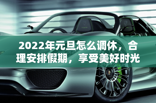 2022年元旦怎么调休，合理安排假期，享受美好时光,2022年元旦怎么调休