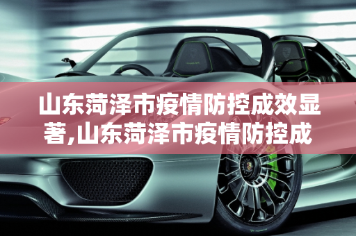 山东菏泽市疫情防控成效显著,山东菏泽市疫情防控成效显著