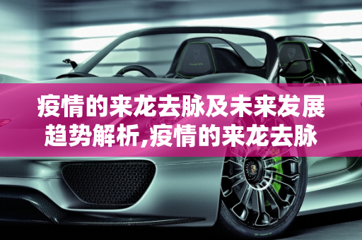 疫情的来龙去脉及未来发展趋势解析,疫情的来龙去脉及未来发展趋势解析