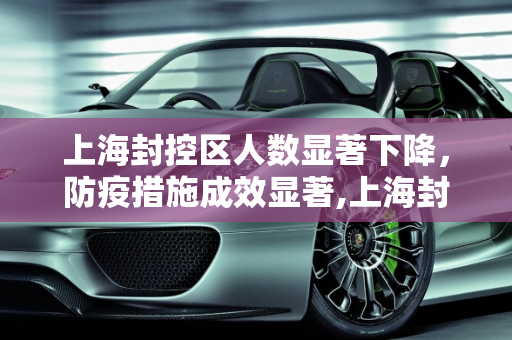 上海封控区人数显著下降，防疫措施成效显著,上海封控区人数明显下降