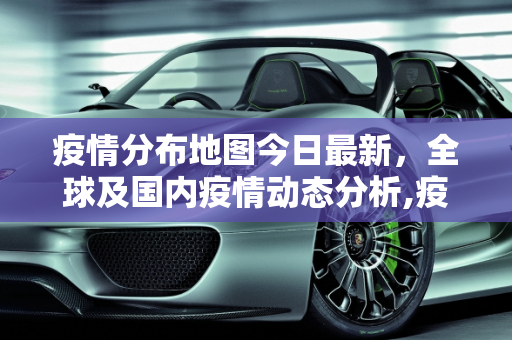 疫情分布地图今日最新，全球及国内疫情动态分析,疫情分布地图今日最新