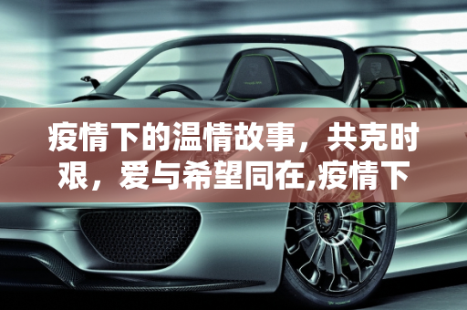 疫情下的温情故事，共克时艰，爱与希望同在,疫情下的温情故事