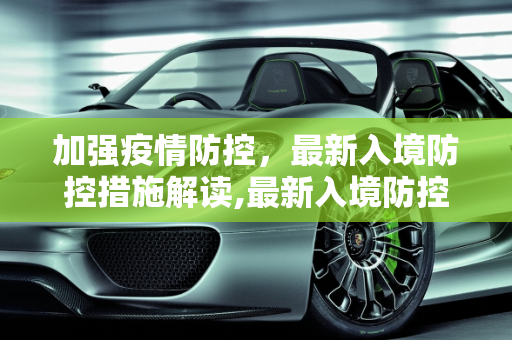 加强疫情防控，最新入境防控措施解读,最新入境防控措施