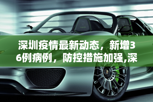 深圳疫情最新动态，新增36例病例，防控措施加强,深圳新增36例病例