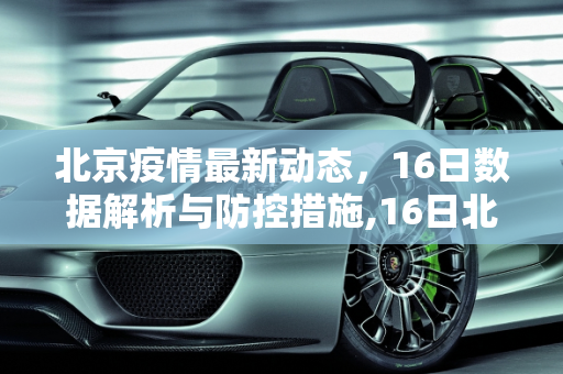 北京疫情最新动态，16日数据解析与防控措施,16日北京疫情最新数据