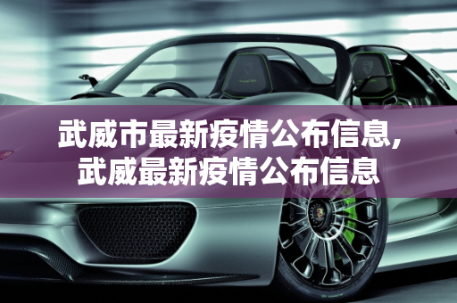 武威市最新疫情公布信息,武威最新疫情公布信息