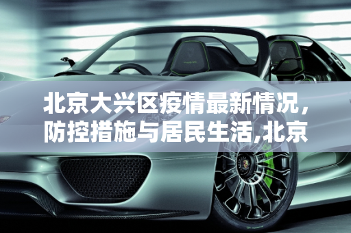北京大兴区疫情最新情况，防控措施与居民生活,北京大兴区疫情最新情况