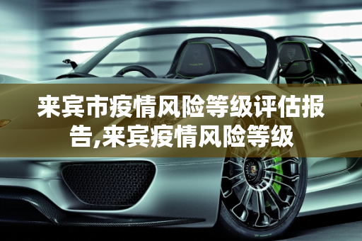 来宾市疫情风险等级评估报告,来宾疫情风险等级