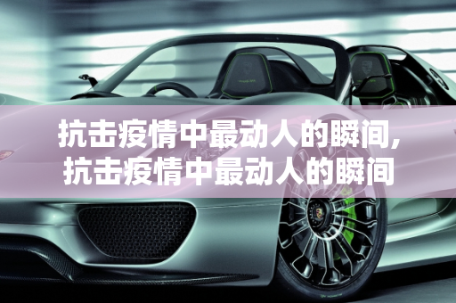 抗击疫情中最动人的瞬间,抗击疫情中最动人的瞬间