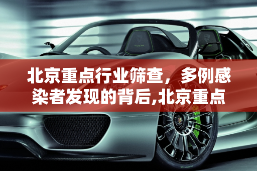 北京重点行业筛查，多例感染者发现的背后,北京重点行业筛出多例感染者