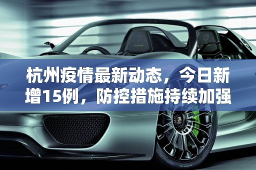 杭州疫情最新动态，今日新增15例，防控措施持续加强,杭州疫情最新消息今天新增了15例