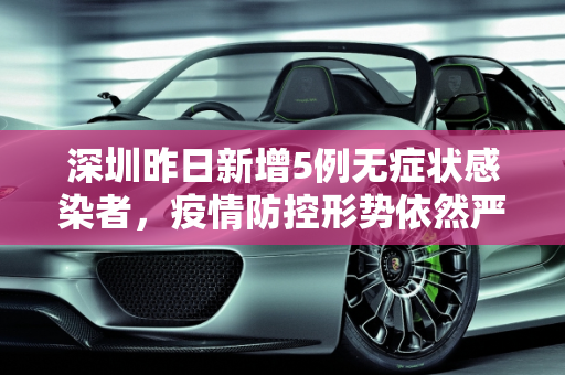深圳昨日新增5例无症状感染者，疫情防控形势依然严峻,深圳昨日新增5例无症状