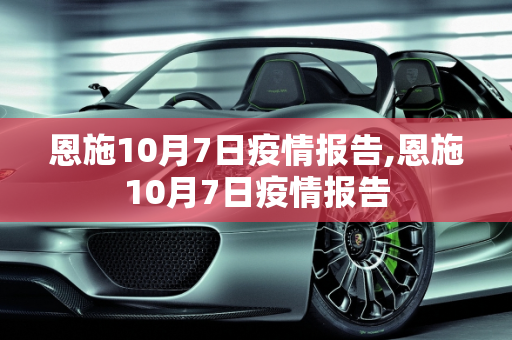 恩施10月7日疫情报告,恩施10月7日疫情报告