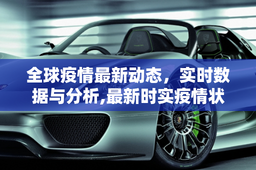 全球疫情最新动态，实时数据与分析,最新时实疫情状况