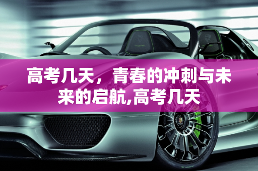 高考几天，青春的冲刺与未来的启航,高考几天