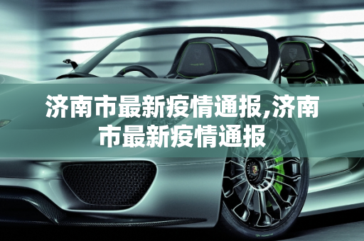 济南市最新疫情通报,济南市最新疫情通报