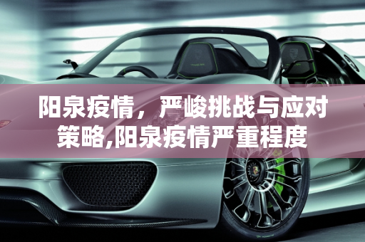 阳泉疫情，严峻挑战与应对策略,阳泉疫情严重程度