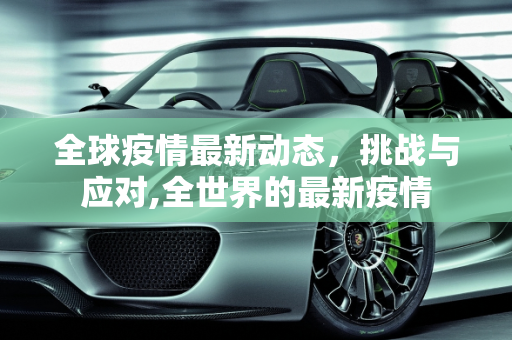 全球疫情最新动态，挑战与应对,全世界的最新疫情
