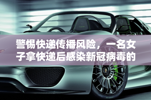 警惕快递传播风险，一名女子拿快递后感染新冠病毒的警示,女子拿快递被感染新冠