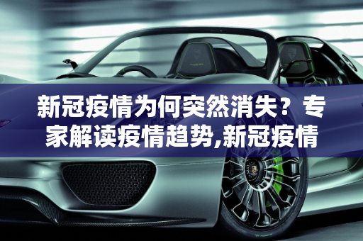 新冠疫情为何突然消失？专家解读疫情趋势,新冠疫情为何突然消失？专家解读疫情趋势