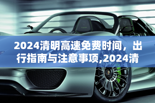 2024清明高速免费时间，出行指南与注意事项,2024清明高速免费时间