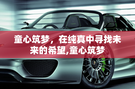 童心筑梦，在纯真中寻找未来的希望,童心筑梦