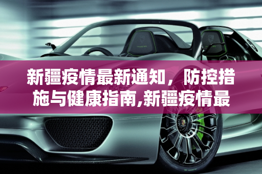 新疆疫情最新通知，防控措施与健康指南,新疆疫情最新通知