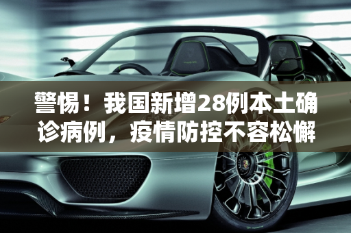 警惕！我国新增28例本土确诊病例，疫情防控不容松懈,新增28例本土确诊