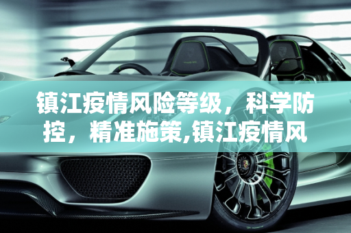 镇江疫情风险等级，科学防控，精准施策,镇江疫情风险等级
