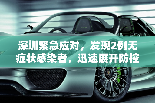 深圳紧急应对，发现2例无症状感染者，迅速展开防控措施,深圳发现2例无症状感染者